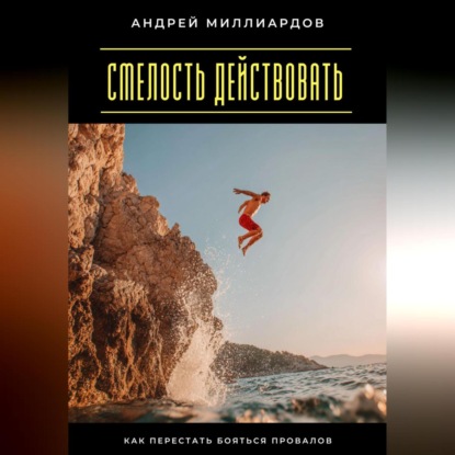 Скачать книгу Смелость действовать. Как перестать бояться провалов