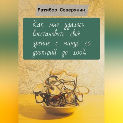 Скачать книгу Как мне удалось восстановить своё зрение с минус 10 диоптрий до 100%