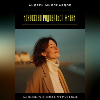 Скачать книгу Искусство радоваться жизни. Как находить счастье в простых вещах