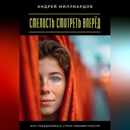 Скачать книгу Смелость смотреть вперёд. Как преодолевать страх неизвестности