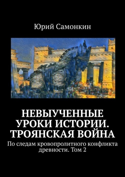 Скачать книгу Невыученные уроки истории. Троянская война. По следам кровопролитного конфликта древности. Том 2