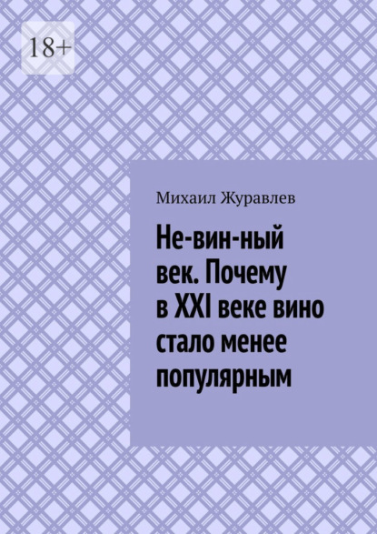 Скачать книгу Не-вин-ный век. Почему в XXI веке вино стало менее популярным