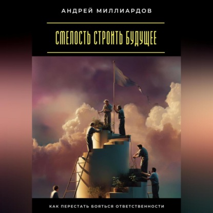 Скачать книгу Смелость строить будущее. Как перестать бояться ответственности