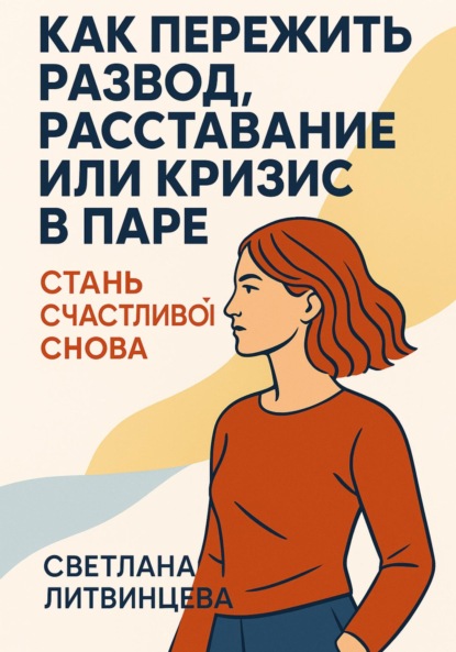 Скачать книгу Как пережить развод, расставание или кризис в паре. Стань счастливой снова