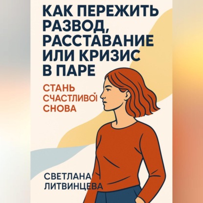 Скачать книгу Как пережить развод, расставание или кризис в паре. Стань счастливой снова.