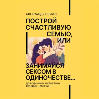 Скачать книгу Построй счастливую семью, или занимайся сексом в одиночестве Для одиноких и семейных ЖЕНЩИН и мужчин