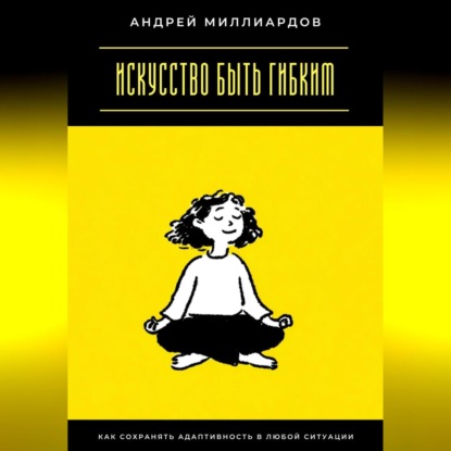 Скачать книгу Искусство быть гибким. Как сохранять адаптивность в любой ситуации