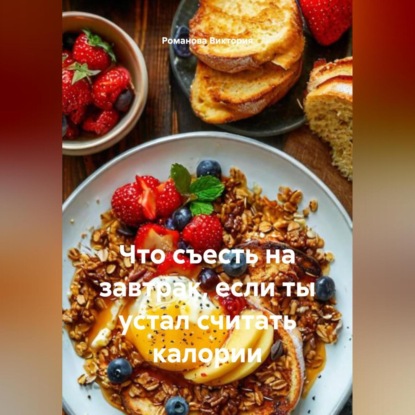 Скачать книгу Что съесть на завтрак, если ты устал считать калории
