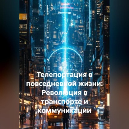 Скачать книгу Телепортация в повседневной жизни: Революция в транспорте и коммуникации