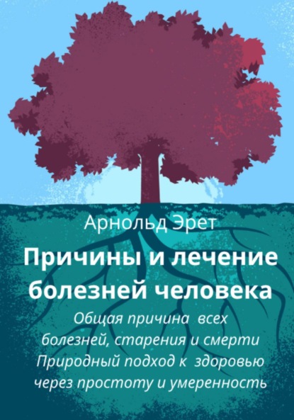 Причины и лечение болезней человека Общая причина всех болезней, старения и смерти Природный подход к здоровью через простоту и умеренность