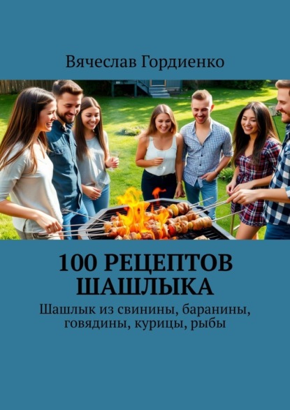 Скачать книгу 100 рецептов шашлыка. Шашлык из свинины, баранины, говядины, курицы, рыбы