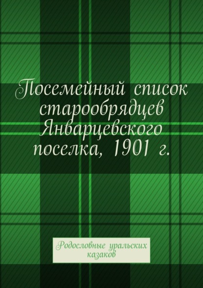 Скачать книгу Посемейный список старообрядцев Январцевского поселка, 1901 г. Родословные уральских казаков