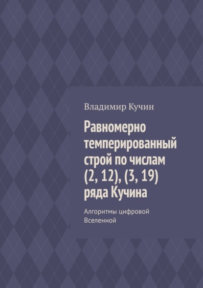 Скачать книгу Равномерно темперированный строй по числам (2, 12), (3, 19) ряда Кучина. Алгоритмы цифровой Вселенной