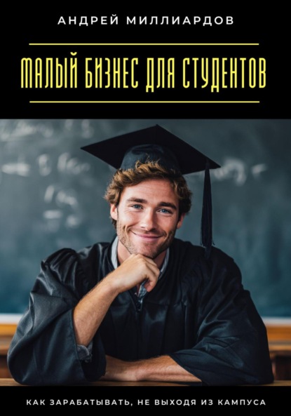 Скачать книгу Малый бизнес для студентов. Как зарабатывать, не выходя из кампуса