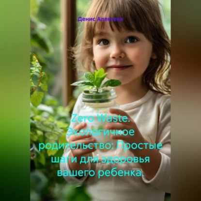 Скачать книгу Zero Waste. Экологичное родительство: Простые шаги для здоровья вашего ребенка.
