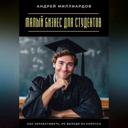 Скачать книгу Малый бизнес для студентов. Как зарабатывать, не выходя из кампуса