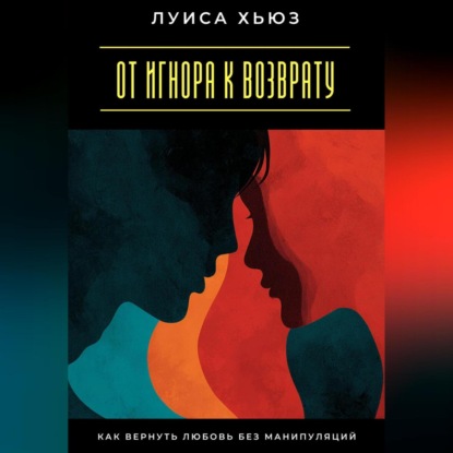 Скачать книгу От игнора к возврату. Как вернуть любовь без манипуляций