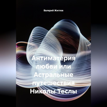 Скачать книгу Антиматерия любви или Астральные путешествия Николы Теслы