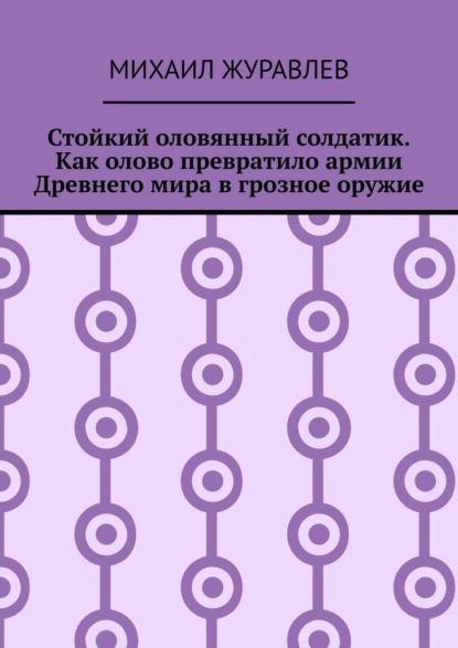 Скачать книгу Стойкий оловянный солдатик. Как олово превратило армии Древнего мира в грозное оружие