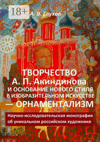 Скачать книгу Творчество А. П. Акиндинова и основание нового стиля в изобразительном искусстве – орнаментализм. Научно-исследовательская монография об уникальном российском художнике