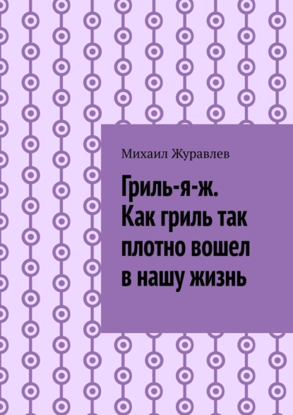 Скачать книгу Гриль-я-ж. Как гриль так плотно вошел в нашу жизнь