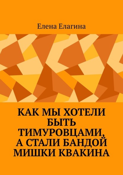 Скачать книгу Как мы хотели быть тимуровцами, а стали бандой Мишки Квакина