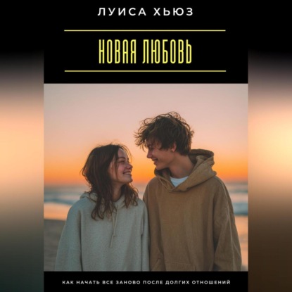 Скачать книгу Новая любовь. Как начать все заново после долгих отношений