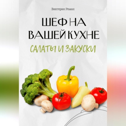Скачать книгу Шеф на Вашей кухне. Салаты и закуски