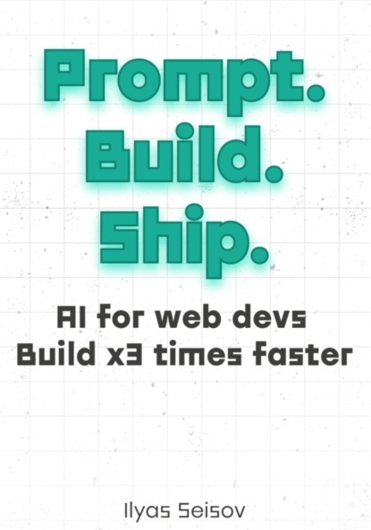 Скачать книгу Prompt. Build. Ship.:: AI for Web Devs Build x3 Times Faster