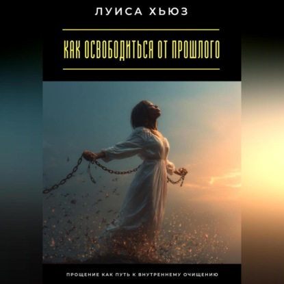 Скачать книгу Как освободиться от прошлого. Прощение как путь к внутреннему очищению