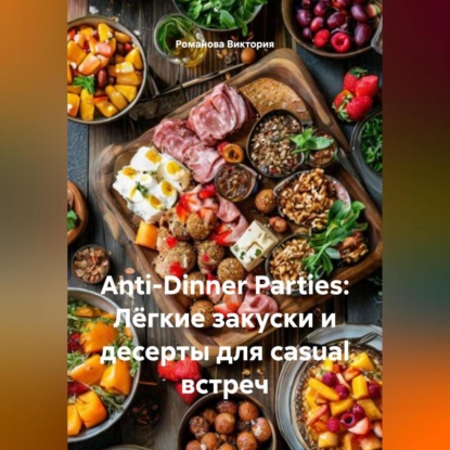 Скачать книгу Anti-Dinner Parties: Лёгкие закуски и десерты для casual встреч