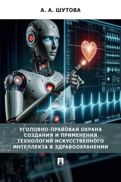 Скачать книгу Уголовно-правовая охрана создания и применения технологий искусственного интеллекта в здравоохранении. Монография