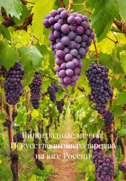 Скачать книгу Виноградные мечты: Искусство виноградарства на юге России