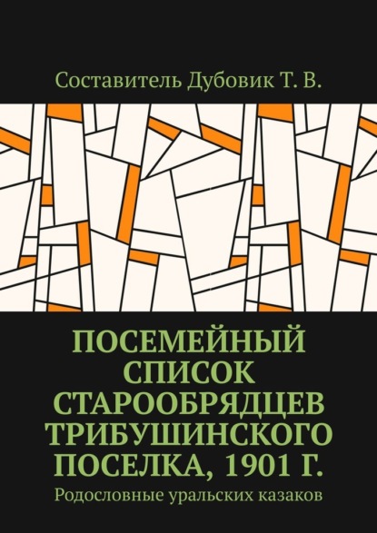 Скачать книгу Посемейный список старообрядцев Трибушинского поселка, 1901 г. Родословные уральских казаков
