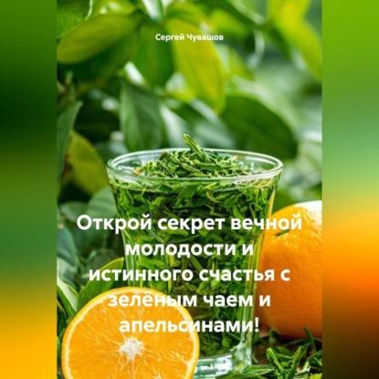 Скачать книгу Открой секрет вечной молодости и истинного счастья с зелёным чаем и апельсинами!