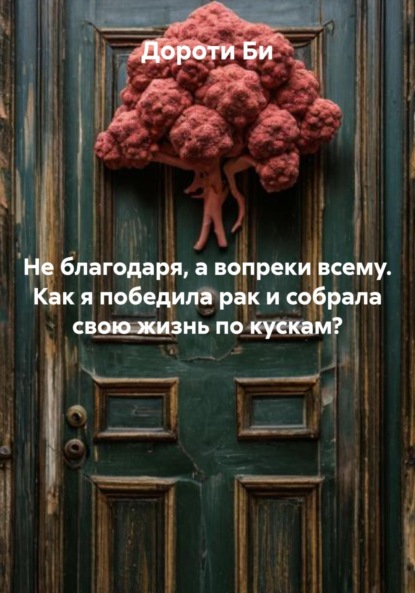 Скачать книгу Не благодаря, а вопреки всему. Как я победила рак и собрала свою жизнь по кускам?