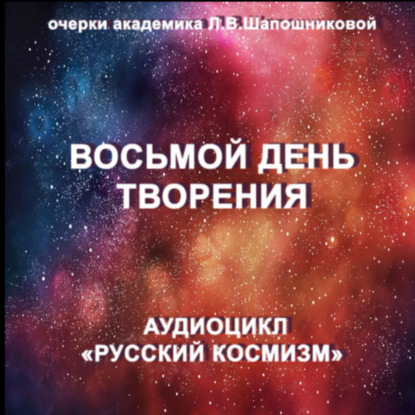 Скачать книгу Восьмой день творения. Очерк академика Л.В.Шапошниковой. Аудиоцикл «Русский космизм»