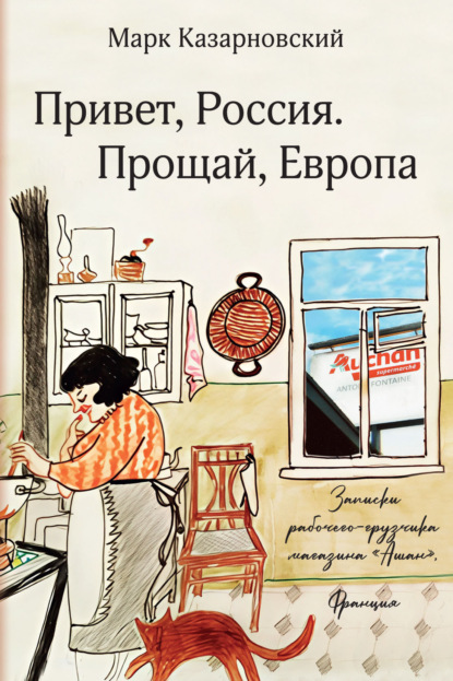 Привет, Россия. Прощай, Европа. Записки рабочего-грузчика магазина «Ашан» (Франция)
