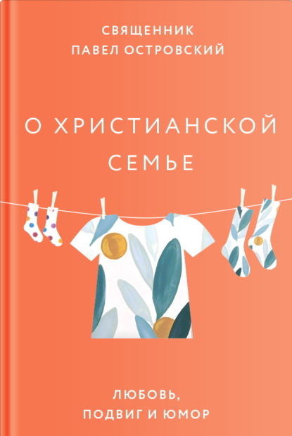 Скачать книгу О христианской семье. Любовь, подвиг и юмор