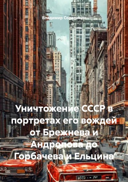 Скачать книгу Уничтожение СССР в портретах его вождей от Брежнева и Андропова до Горбачева и Ельцина