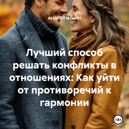 Скачать книгу Лучший способ решать конфликты в отношениях: Как уйти от противоречий к гармонии