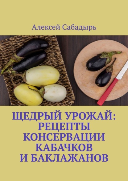 Скачать книгу Щедрый урожай: Рецепты консервации кабачков и баклажанов