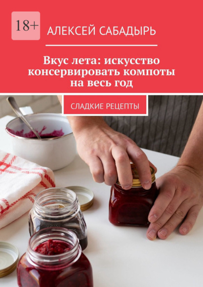Скачать книгу Вкус лета: искусство консервировать компоты на весь год. Сладкие рецепты