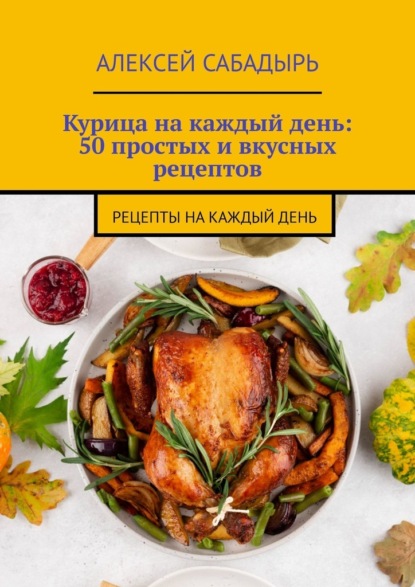 Скачать книгу Курица на каждый день: 50 простых и вкусных рецептов. Рецепты на каждый день