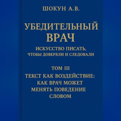 Скачать книгу Убедительный врач: искусство писать, чтобы доверяли и следовали Том III. Текст как воздействие: как врач может менять поведение словом