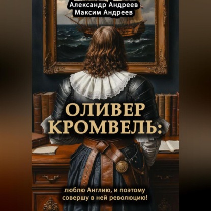 Скачать книгу Оливер Кромвель: люблю Англию и поэтому совершу в ней революцию!