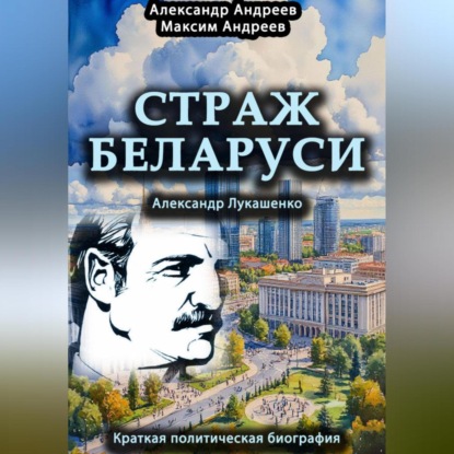 Страж Беларуси. Александр Лукашенко. Краткая политическая биография