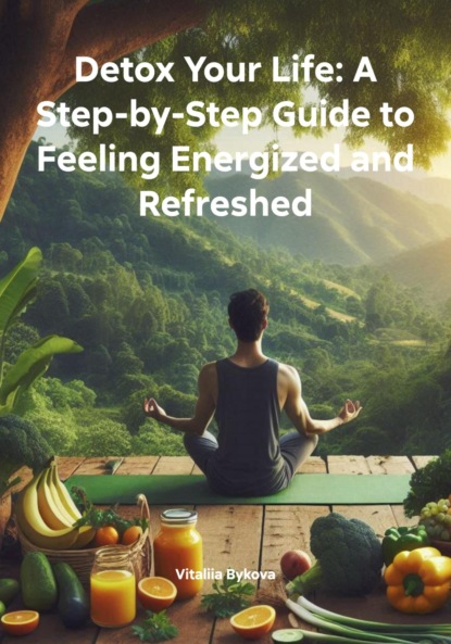 Скачать книгу Detox Your Life: A Step-by-Step Guide to Feeling Energized and Refreshed
