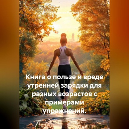 Книга о пользе и вреде утренней зарядки для разных возрастов с примерами упражнений.