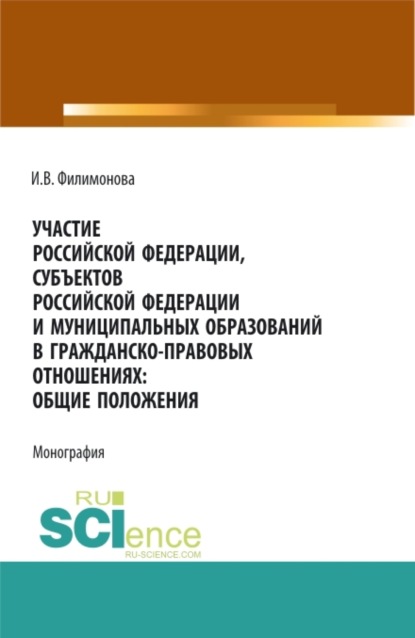 Скачать книгу Участие Российской Федерации, субъектов Российской Федерации и муниципальных образований в гражданско-правовых отношениях: общие положения. (Аспирантура, Бакалавриат, Магистратура). Монография.